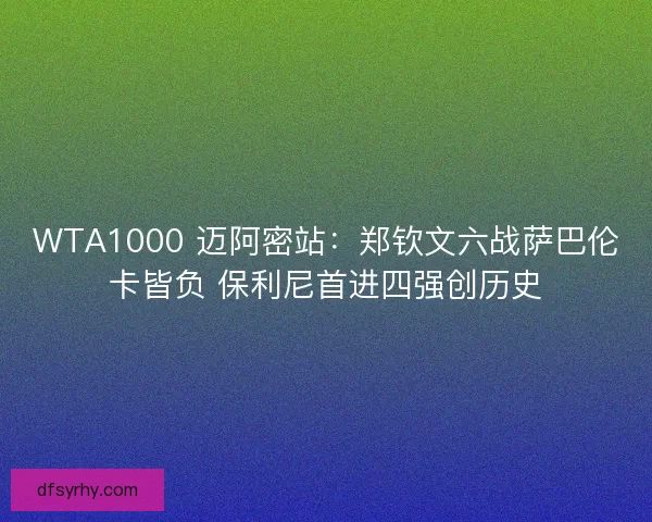 WTA1000 迈阿密站：郑钦文六战萨巴伦卡皆负 保利尼首进四强创历史