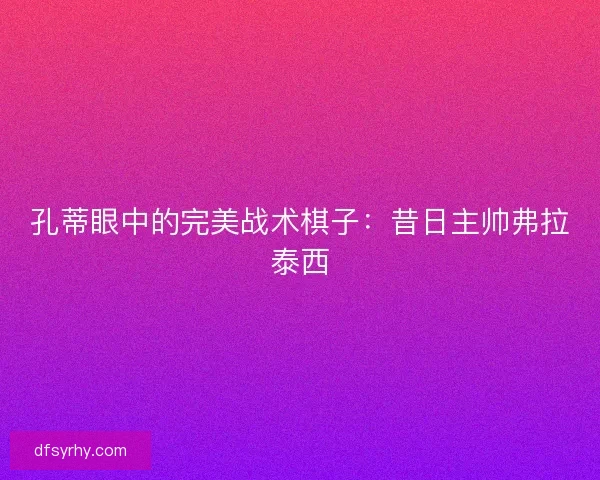 孔蒂眼中的完美战术棋子：昔日主帅弗拉泰西