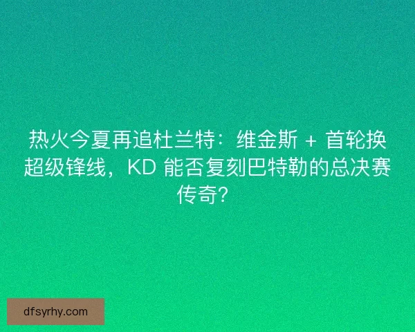 热火今夏再追杜兰特：维金斯 + 首轮换超级锋线，KD 能否复刻巴特勒的总决赛传奇？