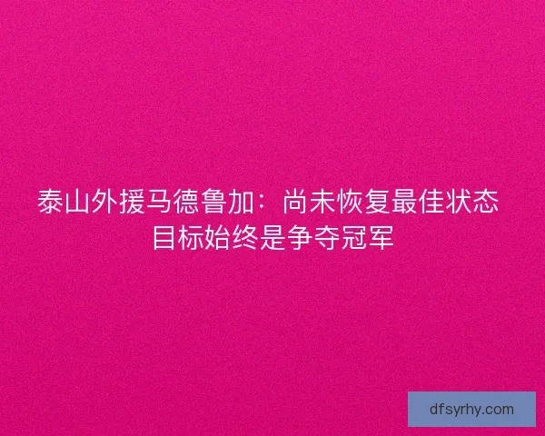 泰山外援马德鲁加:尚未恢复最佳状态 目标始终是争夺冠军 泰山外援马德鲁加:尚未恢复最佳状态 目标始终是争夺冠军