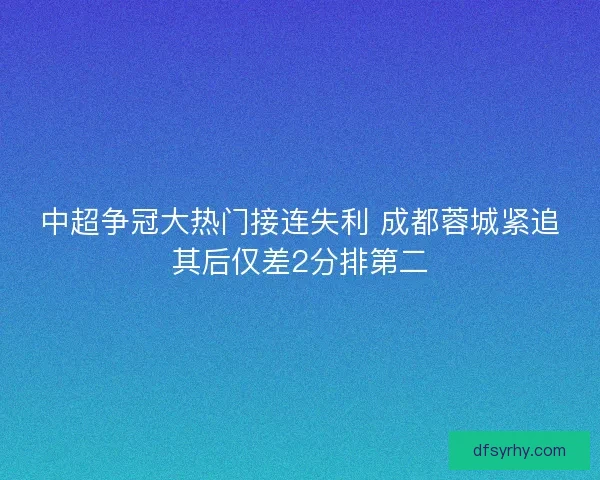 中超争冠大热门接连失利 成都蓉城紧追其后仅差2分排第二
