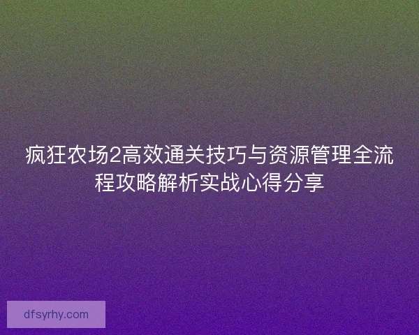 疯狂农场2高效通关技巧与资源管理全流程攻略解析实战心得分享