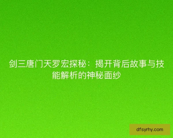 剑三唐门天罗宏探秘：揭开背后故事与技能解析的神秘面纱