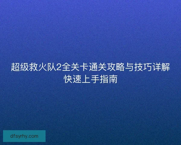 超级救火队2全关卡通关攻略与技巧详解快速上手指南