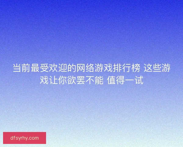当前最受欢迎的网络游戏排行榜 这些游戏让你欲罢不能 值得一试 当前最受欢迎的网络游戏排行榜 这些游戏让你欲罢不能 值得一试