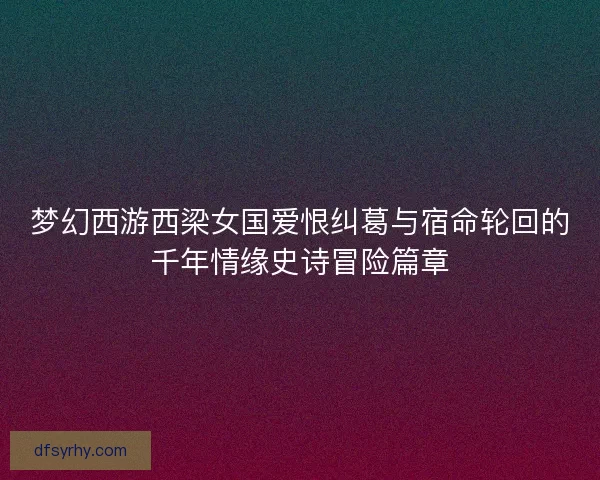 梦幻西游西梁女国爱恨纠葛与宿命轮回的千年情缘史诗冒险篇章 梦幻西游西梁女国爱恨纠葛与宿命轮回的千年情缘史诗冒险篇章