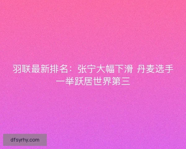 羽联最新排名:张宁大幅下滑 丹麦选手一举跃居世界第三 羽联最新排名:张宁大幅下滑 丹麦选手一举跃居世界第三