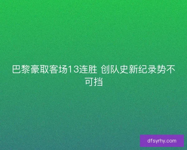 巴黎豪取客场13连胜 创队史新纪录势不可挡 巴黎豪取客场13连胜 创队史新纪录势不可挡