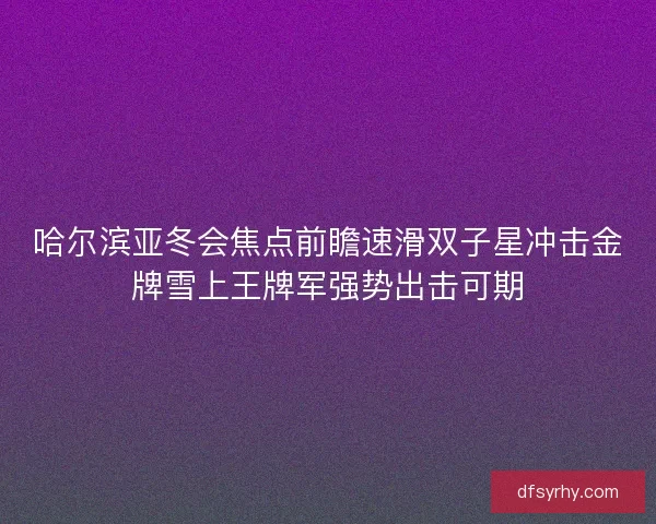 哈尔滨亚冬会焦点前瞻速滑双子星冲击金牌雪上王牌军强势出击可期 哈尔滨亚冬会焦点前瞻速滑双子星冲击金牌雪上王牌军强势出击可期