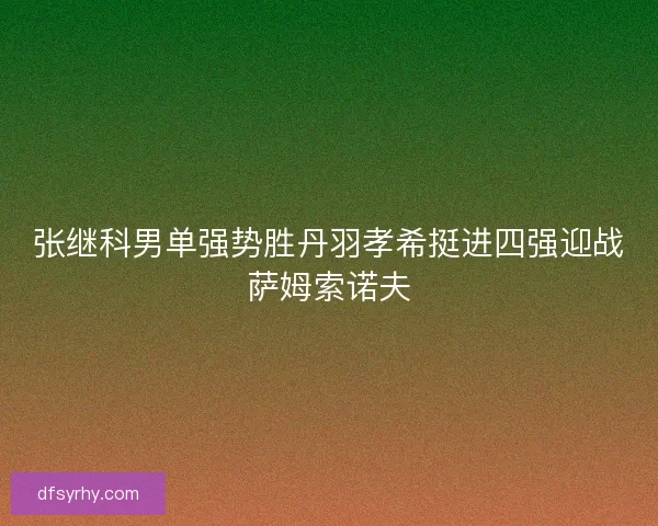 张继科男单强势胜丹羽孝希挺进四强迎战萨姆索诺夫