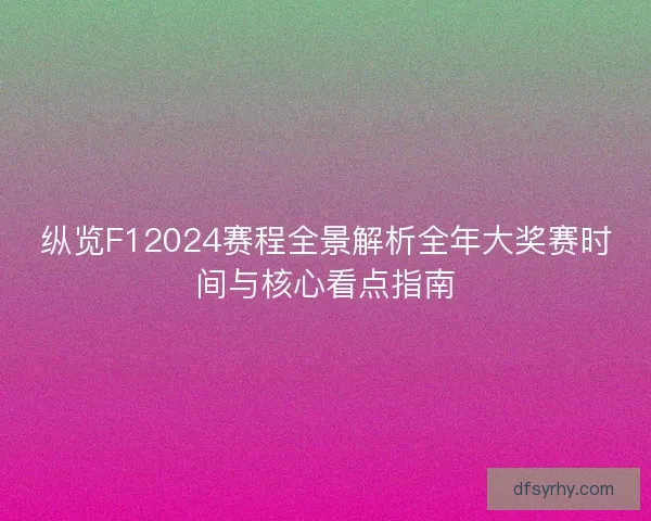 纵览F12024赛程全景解析全年大奖赛时间与核心看点指南