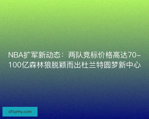 NBA扩军新动态：两队竞标价格高达70-100亿森林狼脱颖而出杜兰特圆梦新中心