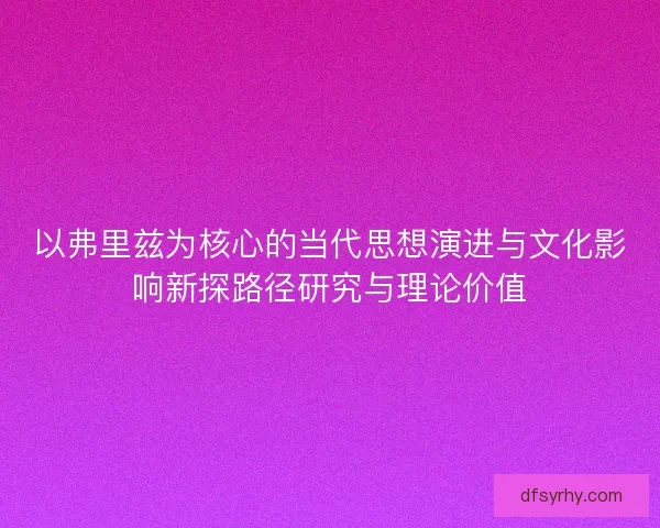 以弗里兹为核心的当代思想演进与文化影响新探路径研究与理论价值