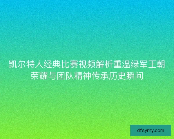 凯尔特人经典比赛视频解析重温绿军王朝荣耀与团队精神传承历史瞬间