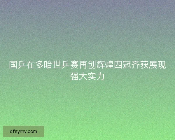 国乒在多哈世乒赛再创辉煌四冠齐获展现强大实力