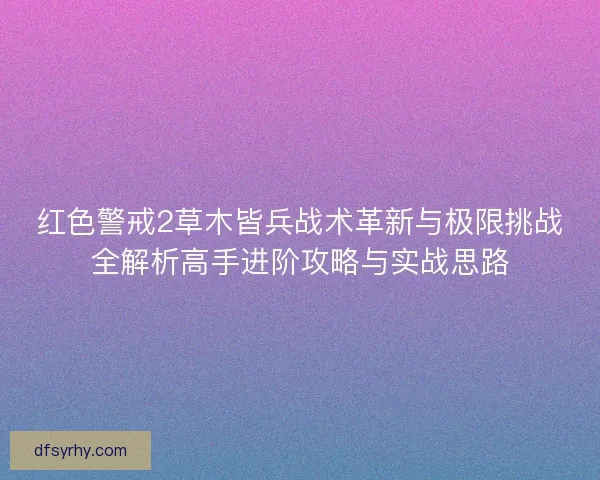 红色警戒2草木皆兵战术革新与极限挑战全解析高手进阶攻略与实战思路