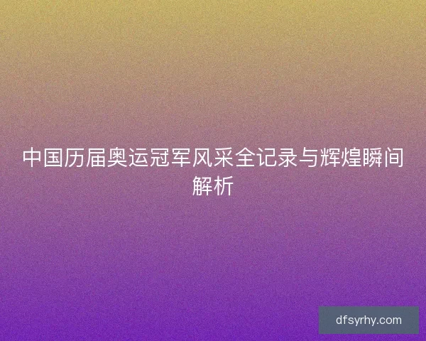中国历届奥运冠军风采全记录与辉煌瞬间解析