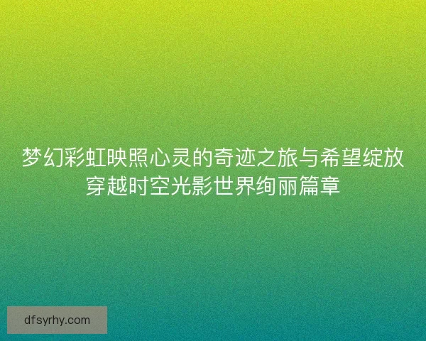 梦幻彩虹映照心灵的奇迹之旅与希望绽放穿越时空光影世界绚丽篇章 梦幻彩虹映照心灵的奇迹之旅与希望绽放穿越时空光影世界绚丽篇章