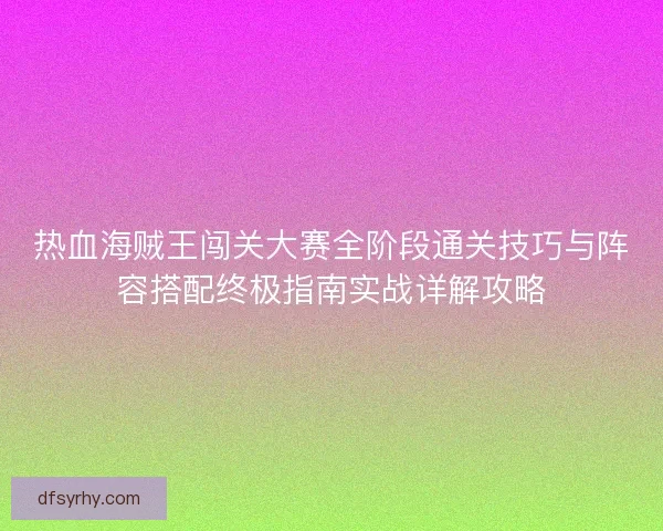 热血海贼王闯关大赛全阶段通关技巧与阵容搭配终极指南实战详解攻略