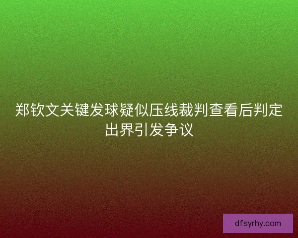 郑钦文关键发球疑似压线裁判查看后判定出界引发争议 郑钦文关键发球疑似压线裁判查看后判定出界引发争议