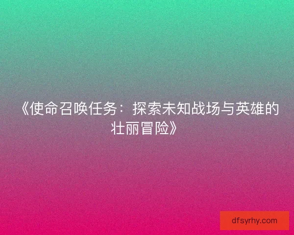 《使命召唤任务：探索未知战场与英雄的壮丽冒险》