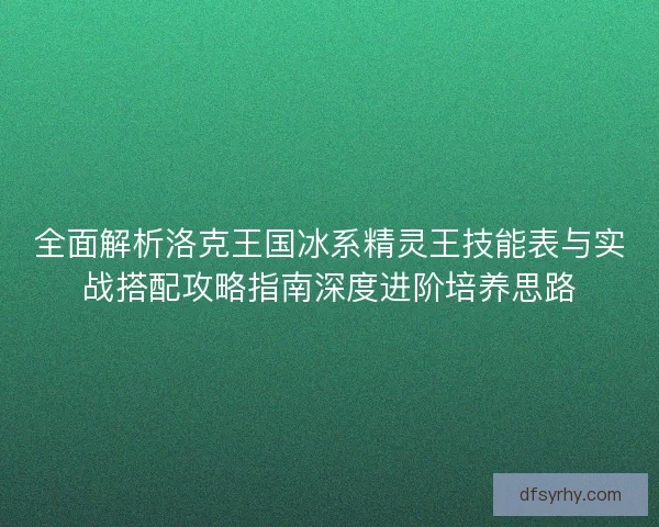 全面解析洛克王国冰系精灵王技能表与实战搭配攻略指南深度进阶培养思路 全面解析洛克王国冰系精灵王技能表与实战搭配攻略指南深度进阶培养思路