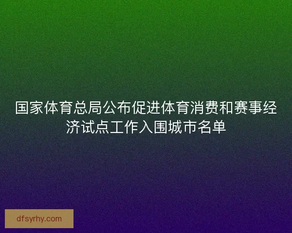国家体育总局公布促进体育消费和赛事经济试点工作入围城市名单 国家体育总局公布促进体育消费和赛事经济试点工作入围城市名单