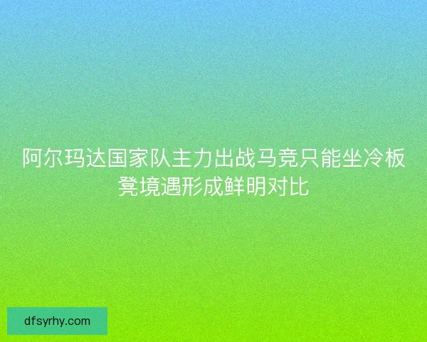 阿尔玛达国家队主力出战马竞只能坐冷板凳境遇形成鲜明对比 阿尔玛达国家队主力出战马竞只能坐冷板凳境遇形成鲜明对比