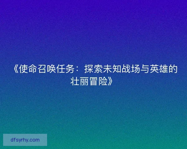 《使命召唤任务：探索未知战场与英雄的壮丽冒险》